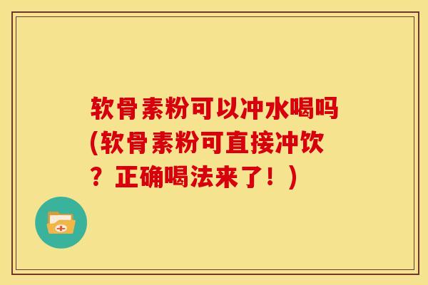 软骨素粉可以冲水喝吗(软骨素粉可直接冲饮？正确喝法来了！)