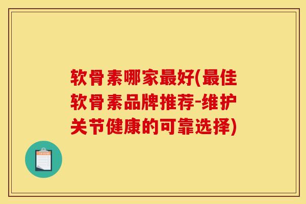 软骨素哪家最好(最佳软骨素品牌推荐-维护关节健康的可靠选择)