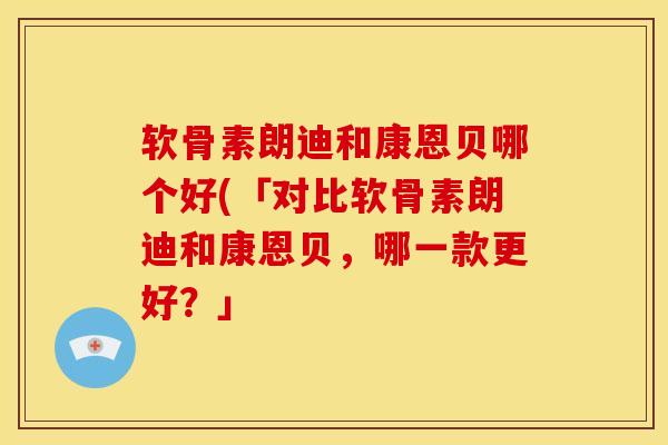 软骨素朗迪和康恩贝哪个好(「对比软骨素朗迪和康恩贝，哪一款更好？」
