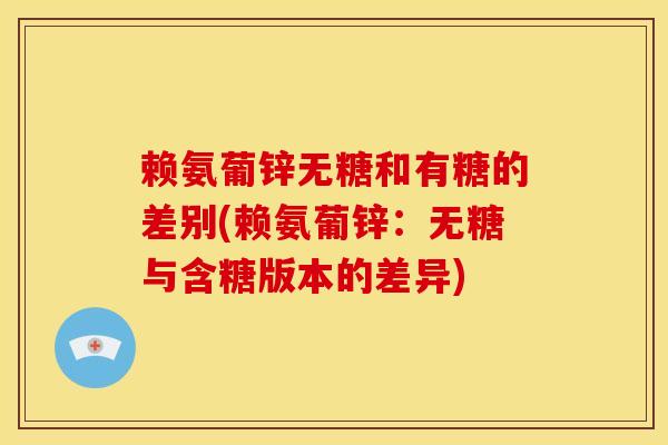 赖氨葡锌无糖和有糖的差别(赖氨葡锌：无糖与含糖版本的差异)