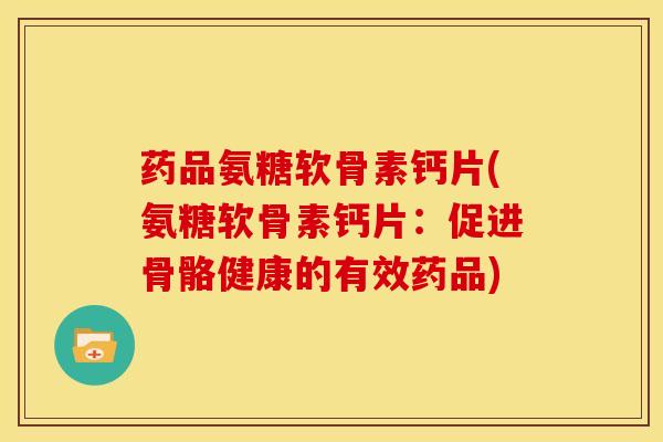 药品氨糖软骨素钙片(氨糖软骨素钙片：促进骨骼健康的有效药品)