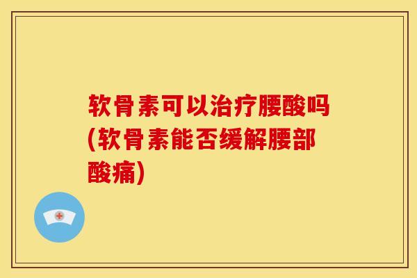 软骨素可以治疗腰酸吗(软骨素能否缓解腰部酸痛)