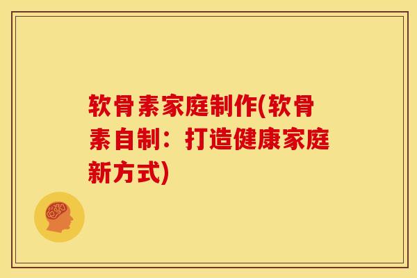 软骨素家庭制作(软骨素自制：打造健康家庭新方式)
