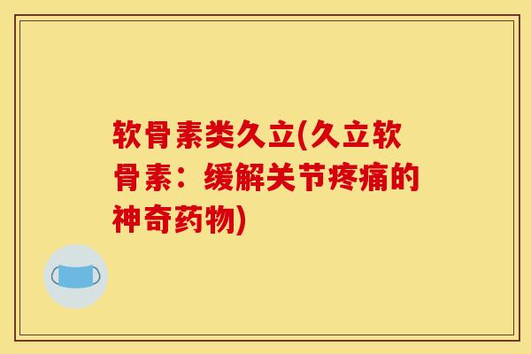 软骨素类久立(久立软骨素：缓解关节疼痛的神奇药物)