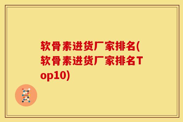 软骨素进货厂家排名(软骨素进货厂家排名Top10)