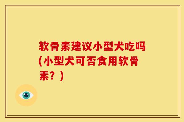 软骨素建议小型犬吃吗(小型犬可否食用软骨素？)