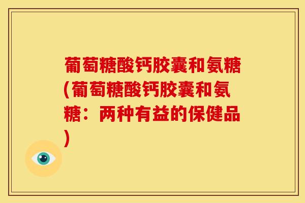 葡萄糖酸钙胶囊和氨糖(葡萄糖酸钙胶囊和氨糖：两种有益的保健品)