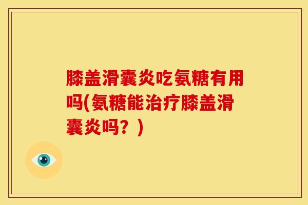 膝盖滑囊炎吃氨糖有用吗(氨糖能治疗膝盖滑囊炎吗？)