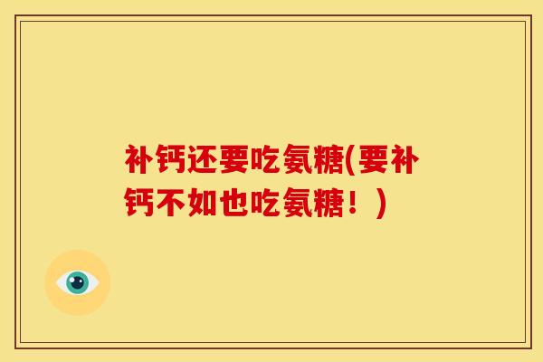 补钙还要吃氨糖(要补钙不如也吃氨糖！)