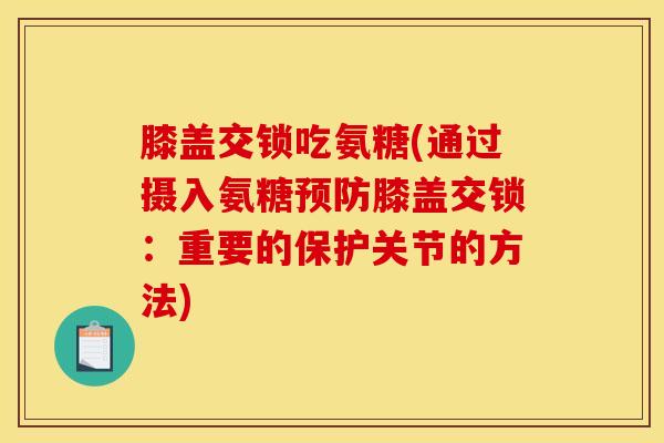 膝盖交锁吃氨糖(通过摄入氨糖预防膝盖交锁：重要的保护关节的方法)