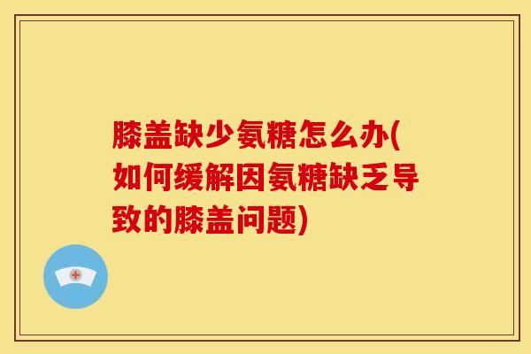 膝盖缺少氨糖怎么办(如何缓解因氨糖缺乏导致的膝盖问题)