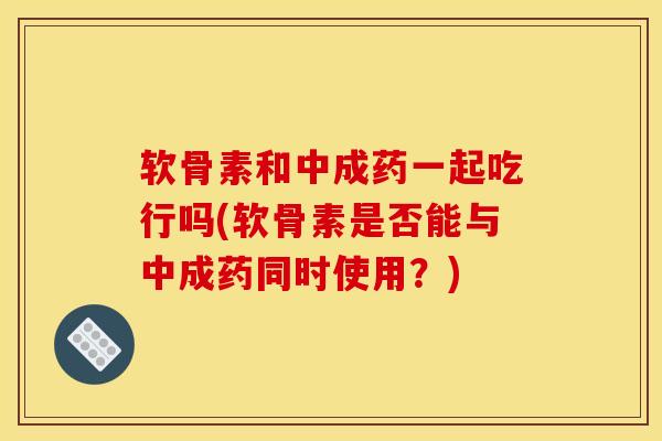 软骨素和中成药一起吃行吗(软骨素是否能与中成药同时使用？)