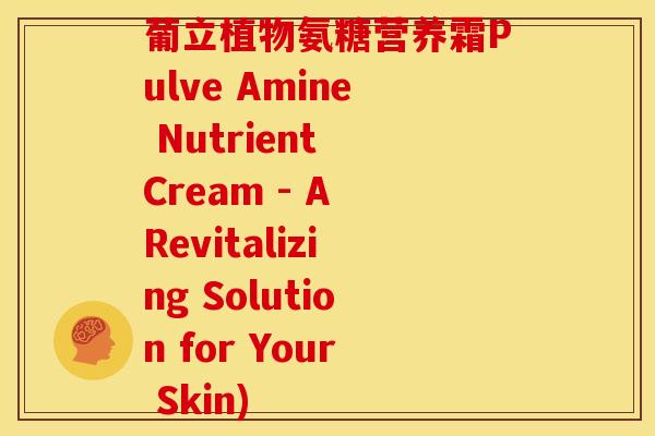 葡立植物氨糖营养霜Pulve Amine Nutrient Cream - A Revitalizing Solution for Your Skin)