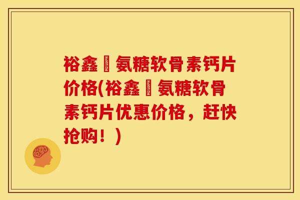 裕鑫昇氨糖软骨素钙片价格(裕鑫昇氨糖软骨素钙片优惠价格，赶快抢购！)