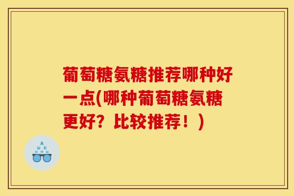 葡萄糖氨糖推荐哪种好一点(哪种葡萄糖氨糖更好？比较推荐！)