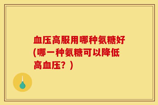 血压高服用哪种氨糖好(哪一种氨糖可以降低高血压？)