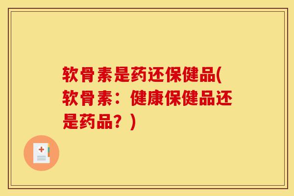 软骨素是药还保健品(软骨素：健康保健品还是药品？)