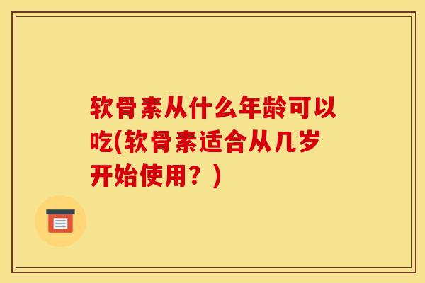 软骨素从什么年龄可以吃(软骨素适合从几岁开始使用？)
