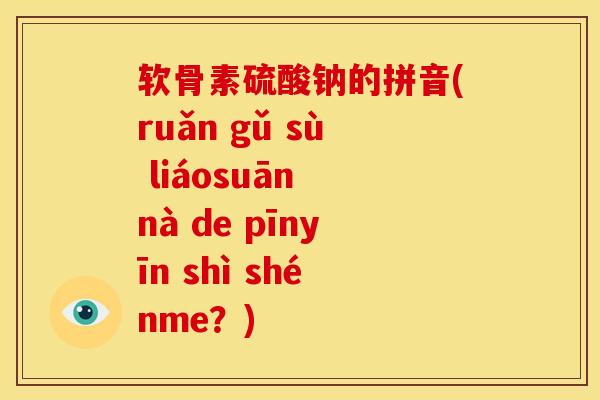 软骨素硫酸钠的拼音(ruǎn gǔ sù liáosuān nà de pīnyīn shì shénme？)