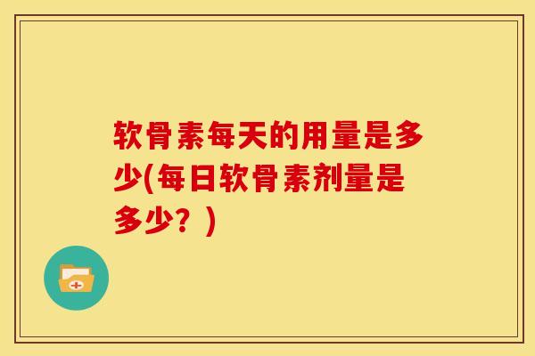 软骨素每天的用量是多少(每日软骨素剂量是多少？)