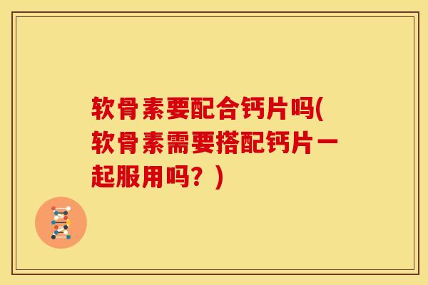 软骨素要配合钙片吗(软骨素需要搭配钙片一起服用吗？)