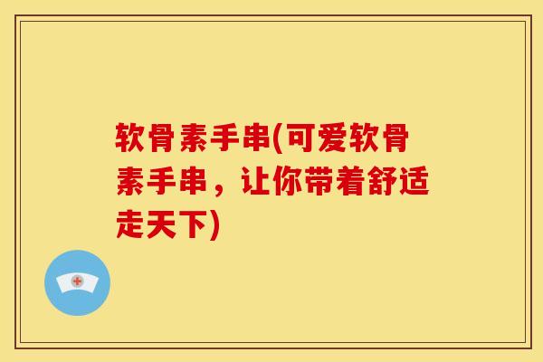 软骨素手串(可爱软骨素手串，让你带着舒适走天下)