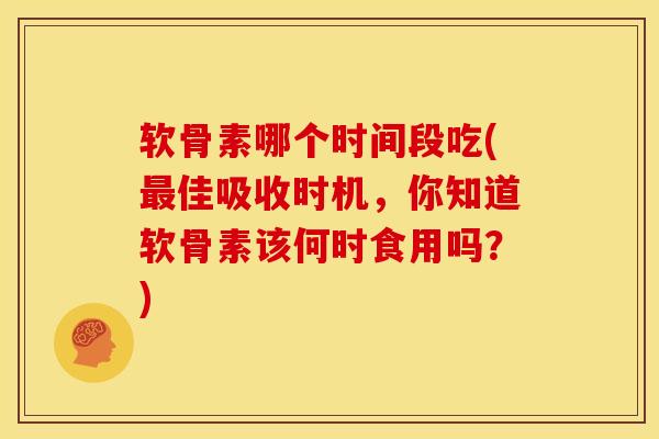 软骨素哪个时间段吃(最佳吸收时机，你知道软骨素该何时食用吗？)