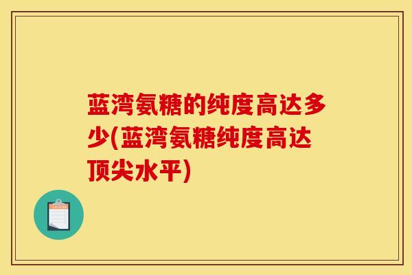 蓝湾氨糖的纯度高达多少(蓝湾氨糖纯度高达顶尖水平)