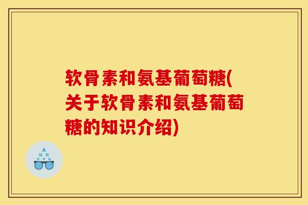 软骨素和氨基葡萄糖(关于软骨素和氨基葡萄糖的知识介绍)