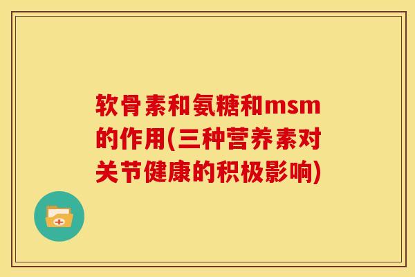 软骨素和氨糖和msm的作用(三种营养素对关节健康的积极影响)