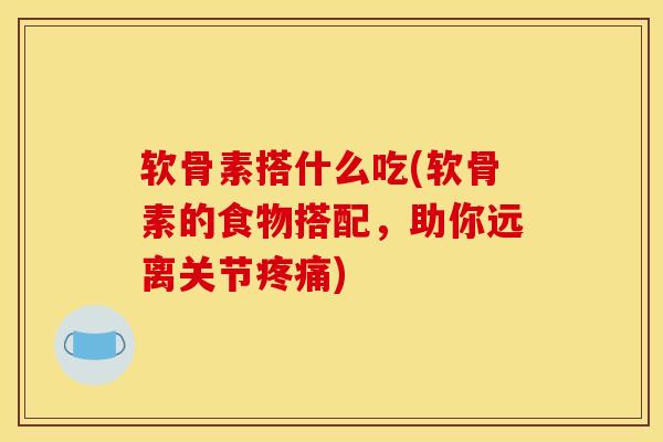 软骨素搭什么吃(软骨素的食物搭配，助你远离关节疼痛)
