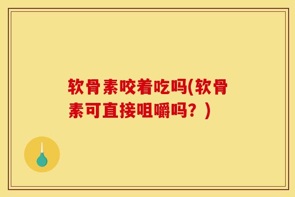 软骨素咬着吃吗(软骨素可直接咀嚼吗？)