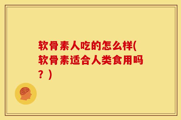 软骨素人吃的怎么样(软骨素适合人类食用吗？)