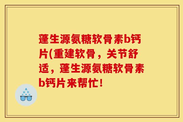 蓬生源氨糖软骨素b钙片(重建软骨，关节舒适，蓬生源氨糖软骨素b钙片来帮忙！