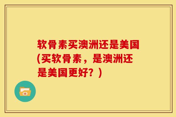 软骨素买澳洲还是美国(买软骨素，是澳洲还是美国更好？)