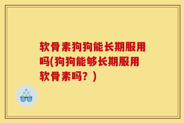 软骨素狗狗能长期服用吗(狗狗能够长期服用软骨素吗？)
