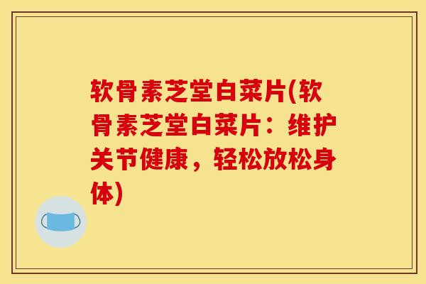 软骨素芝堂白菜片(软骨素芝堂白菜片：维护关节健康，轻松放松身体)