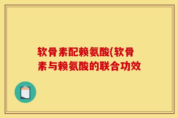 软骨素配赖氨酸(软骨素与赖氨酸的联合功效