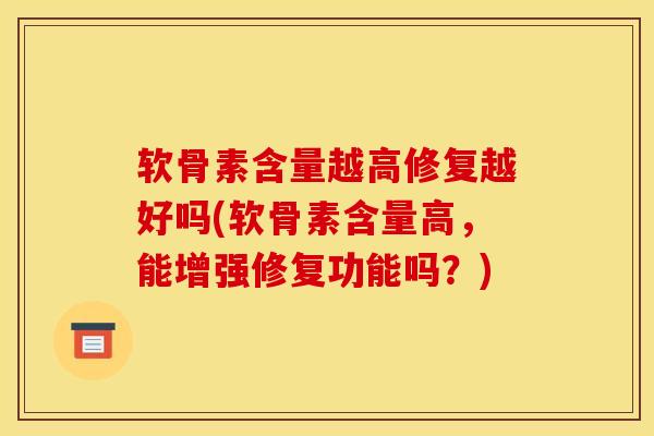 软骨素含量越高修复越好吗(软骨素含量高，能增强修复功能吗？)