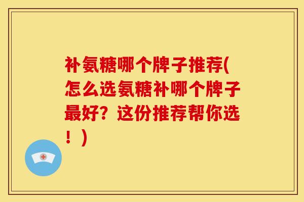 补氨糖哪个牌子推荐(怎么选氨糖补哪个牌子最好？这份推荐帮你选！)