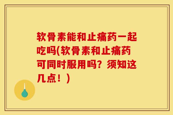 软骨素能和止痛药一起吃吗(软骨素和止痛药可同时服用吗？须知这几点！)