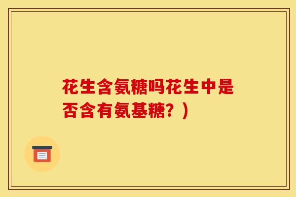花生含氨糖吗花生中是否含有氨基糖？)