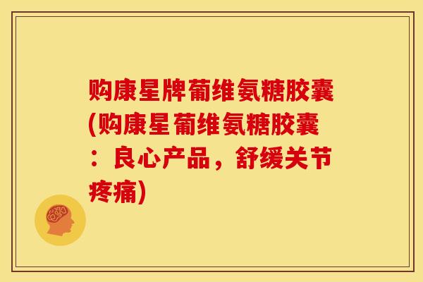 购康星牌葡维氨糖胶囊(购康星葡维氨糖胶囊：良心产品，舒缓关节疼痛)