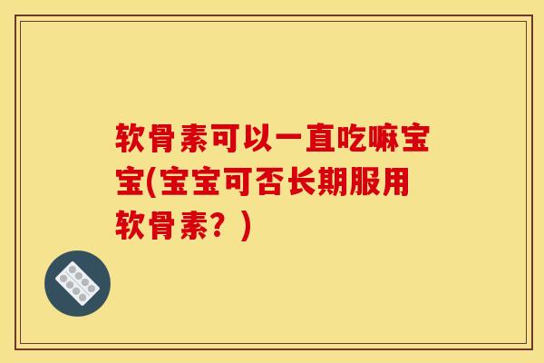 软骨素可以一直吃嘛宝宝(宝宝可否长期服用软骨素？)