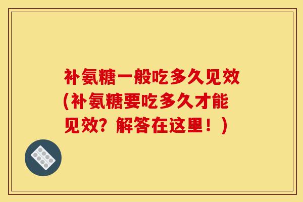 补氨糖一般吃多久见效(补氨糖要吃多久才能见效？解答在这里！)