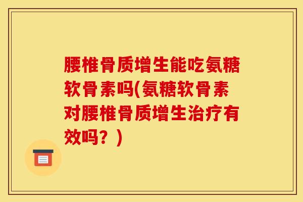 腰椎骨质增生能吃氨糖软骨素吗(氨糖软骨素对腰椎骨质增生治疗有效吗？)