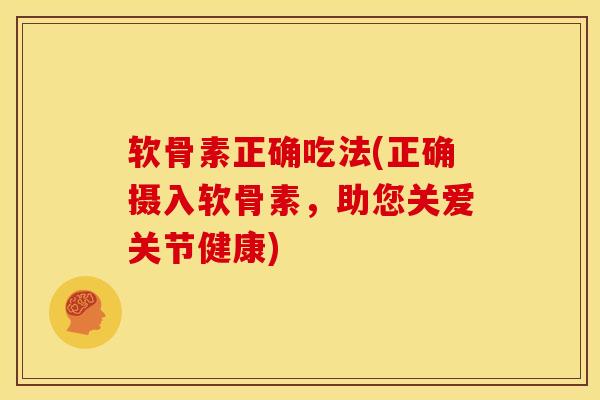 软骨素正确吃法(正确摄入软骨素，助您关爱关节健康)