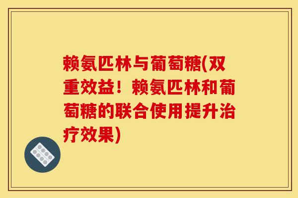赖氨匹林与葡萄糖(双重效益！赖氨匹林和葡萄糖的联合使用提升治疗效果)
