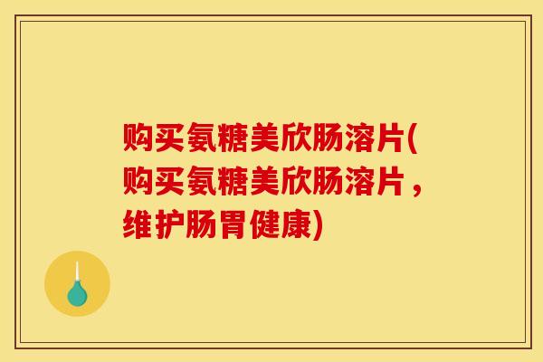 购买氨糖美欣肠溶片(购买氨糖美欣肠溶片，维护肠胃健康)