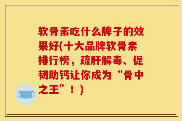 软骨素吃什么牌子的效果好(十大品牌软骨素排行榜，疏肝解毒、促韧助钙让你成为“骨中之王”！)